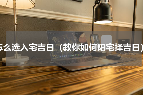 怎么选入宅吉日（教你如何阳宅择吉日）