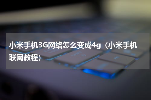 小米手机3G网络怎么变成4g（小米手机联网教程）