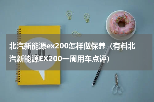 北汽新能源ex200怎样做保养（有料北汽新能源EX200一周用车点评）