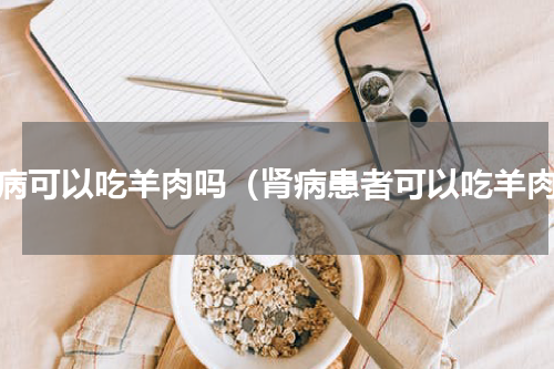 肾病可以吃羊肉吗（肾病患者可以吃羊肉）