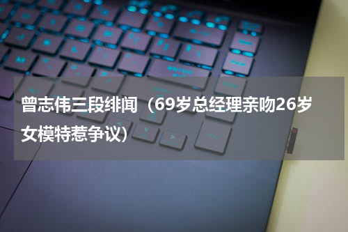 曾志伟三段绯闻（69岁总经理亲吻26岁女模特惹争议）