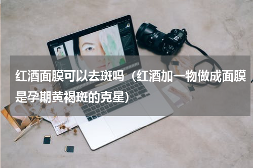 红酒面膜可以去斑吗（红酒加一物做成面膜是孕期黄褐斑的克星）