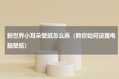 新世界小耳朵壁纸怎么弄（教你如何设置电脑壁纸）