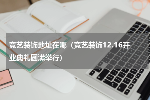 竞艺装饰地址在哪（竞艺装饰12.16开业典礼圆满举行）
