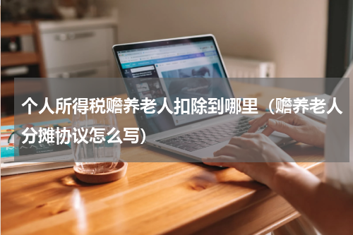 个人所得税赡养老人扣除到哪里（赡养老人分摊协议怎么写）