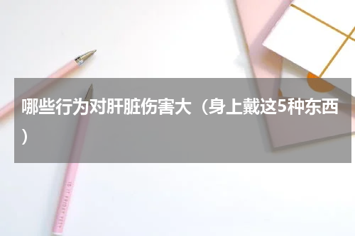 哪些行为对肝脏伤害大（身上戴这5种东西）