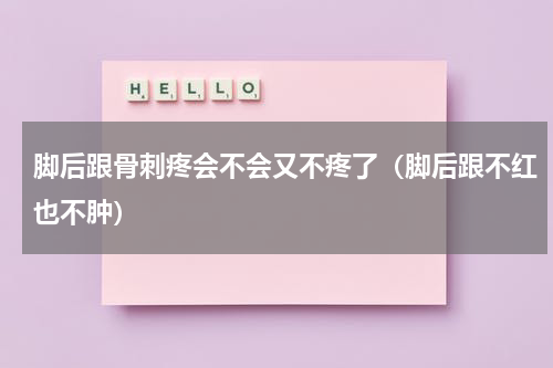 脚后跟骨刺疼会不会又不疼了（脚后跟不红也不肿）