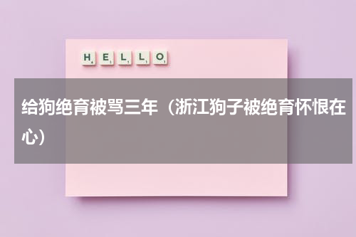 给狗绝育被骂三年（浙江狗子被绝育怀恨在心）