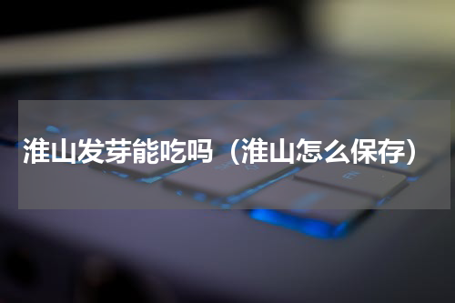 淮山发芽能吃吗（淮山怎么保存）