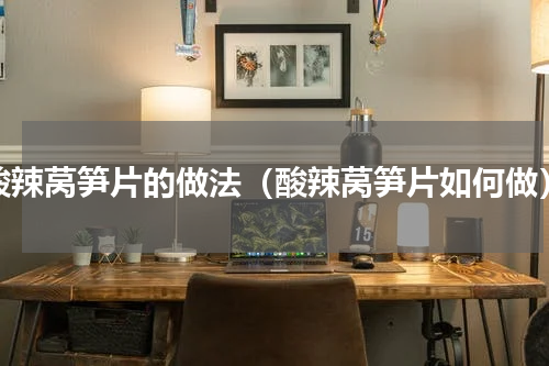 酸辣莴笋片的做法（酸辣莴笋片如何做）