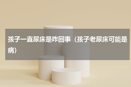 孩子一直尿床是咋回事（孩子老尿床可能是病）