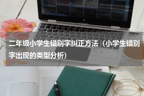 二年级小学生错别字纠正方法（小学生错别字出现的类型分析）