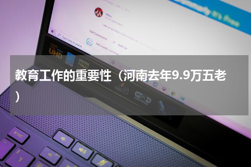 教育工作的重要性（河南去年9.9万五老）