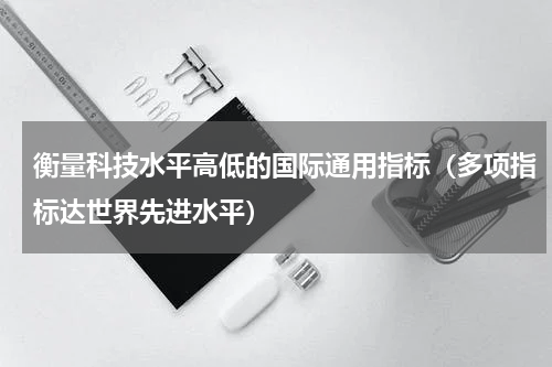 衡量科技水平高低的国际通用指标（多项指标达世界先进水平）