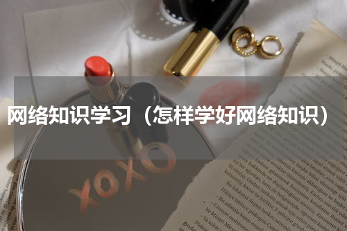 网络知识学习（怎样学好网络知识）