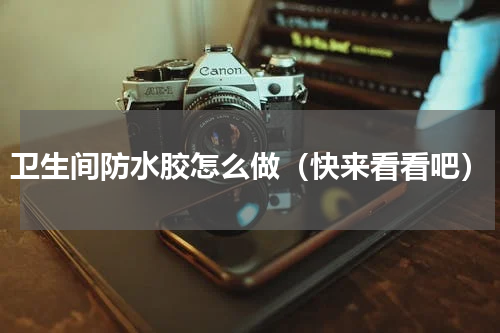 卫生间防水胶怎么做（快来看看吧）