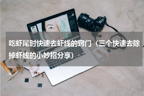 吃虾尾时快速去虾线的窍门（三个快速去除掉虾线的小妙招分享）