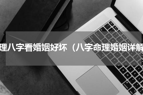 命理八字看婚姻好坏（八字命理婚姻详解）