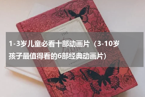 1-3岁儿童必看十部动画片（3-10岁孩子最值得看的6部经典动画片）