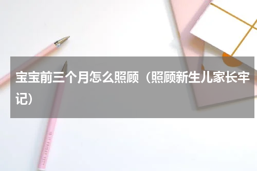 宝宝前三个月怎么照顾（照顾新生儿家长牢记）