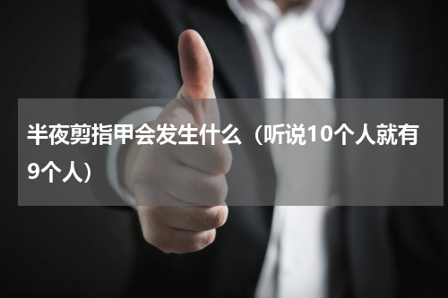 半夜剪指甲会发生什么（听说10个人就有9个人）