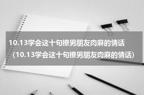 10.13学会这十句撩男朋友肉麻的情话（10.13学会这十句撩男朋友肉麻的情话）