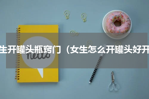 女生开罐头瓶窍门（女生怎么开罐头好开）