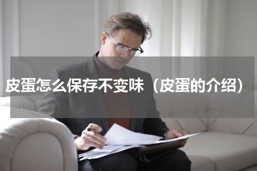 皮蛋怎么保存不变味（皮蛋的介绍）