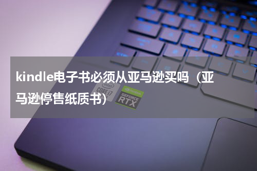 kindle电子书必须从亚马逊买吗（亚马逊停售纸质书）