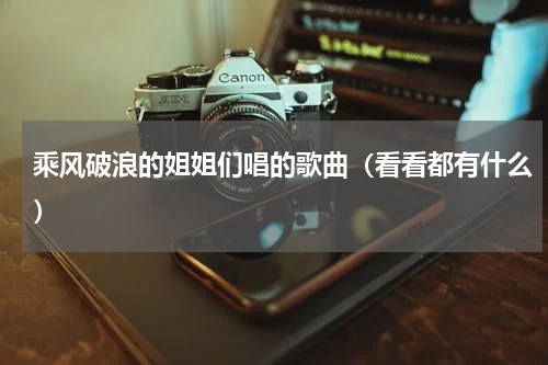 乘风破浪的姐姐们唱的歌曲（看看都有什么）