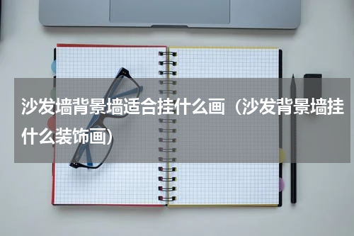 沙发墙背景墙适合挂什么画（沙发背景墙挂什么装饰画）