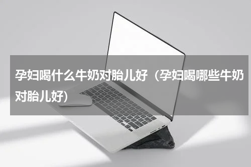 孕妇喝什么牛奶对胎儿好（孕妇喝哪些牛奶对胎儿好）