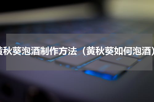 黄秋葵泡酒制作方法（黄秋葵如何泡酒）
