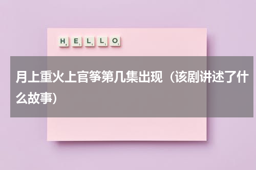 月上重火上官筝第几集出现（该剧讲述了什么故事）