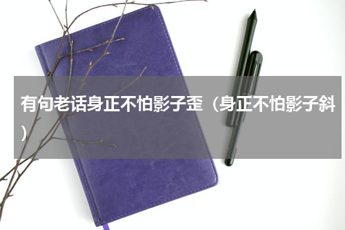 有句老话身正不怕影子歪（身正不怕影子斜）