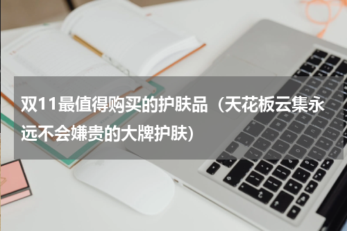 双11最值得购买的护肤品（天花板云集永远不会嫌贵的大牌护肤）