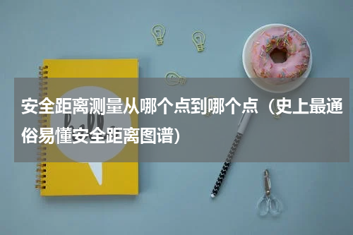 安全距离测量从哪个点到哪个点（史上最通俗易懂安全距离图谱）