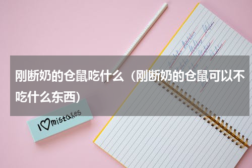 刚断奶的仓鼠吃什么（刚断奶的仓鼠可以不吃什么东西）