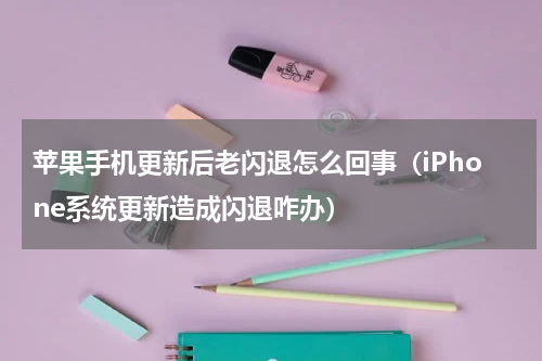 苹果手机更新后老闪退怎么回事（iPhone系统更新造成闪退咋办）