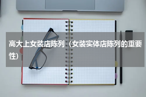 高大上女装店陈列（女装实体店陈列的重要性）