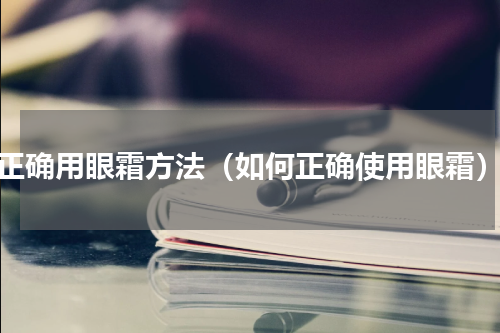 正确用眼霜方法（如何正确使用眼霜）