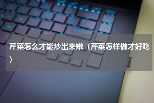 芹菜怎么才能炒出来嫩（芹菜怎样做才好吃）