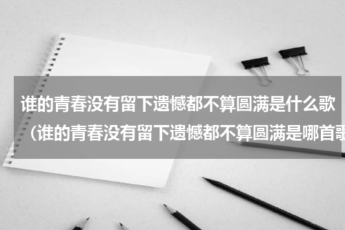 谁的青春没有留下遗憾都不算圆满是什么歌（谁的青春没有留下遗憾都不算圆满是哪首歌）