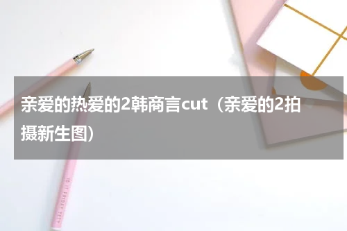 亲爱的热爱的2韩商言cut（亲爱的2拍摄新生图）