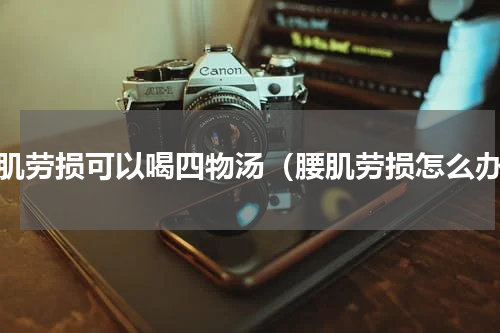 腰肌劳损可以喝四物汤（腰肌劳损怎么办）