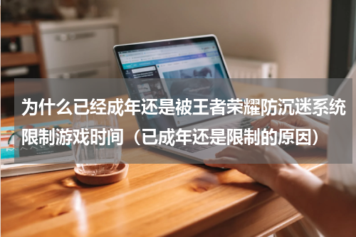 为什么已经成年还是被王者荣耀防沉迷系统限制游戏时间（已成年还是限制的原因）