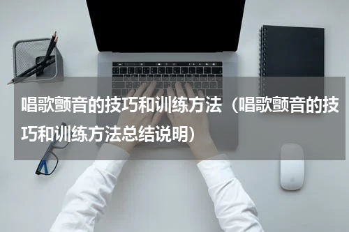 唱歌颤音的技巧和训练方法（唱歌颤音的技巧和训练方法总结说明）