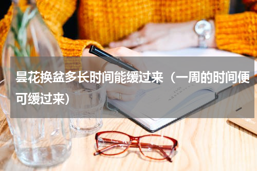 昙花换盆多长时间能缓过来（一周的时间便可缓过来）