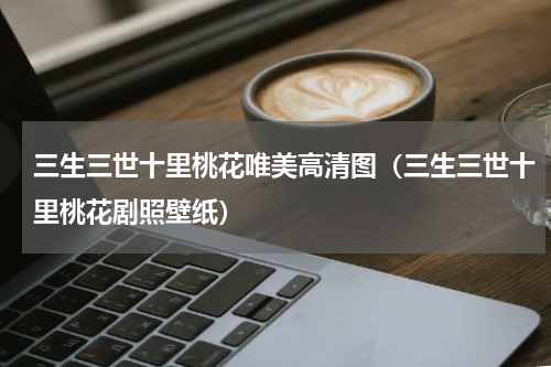 三生三世十里桃花唯美高清图（三生三世十里桃花剧照壁纸）