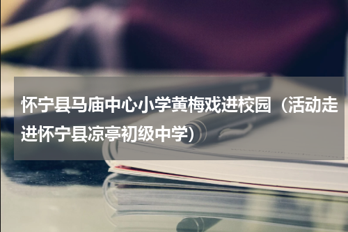怀宁县马庙中心小学黄梅戏进校园（活动走进怀宁县凉亭初级中学）